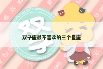 双子座最不喜欢的三个星座