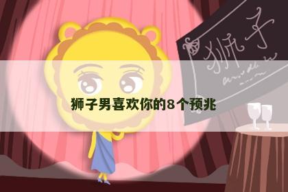 狮子男喜欢你的8个预兆