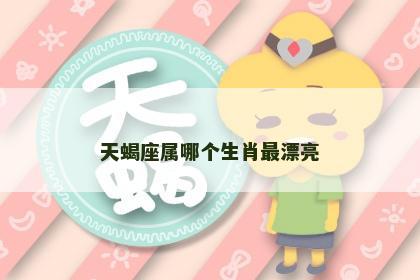 天蝎座属哪个生肖最漂亮