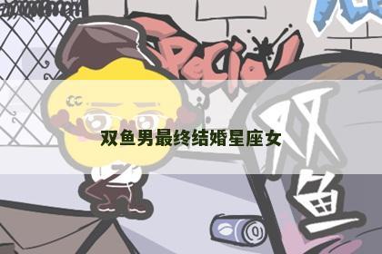 双鱼男最终结婚星座女
