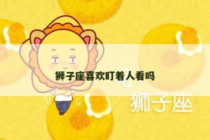 狮子座喜欢盯着人看吗