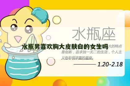 水瓶男喜欢胸大皮肤白的女生吗