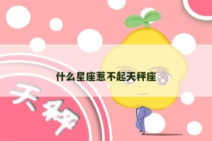 什么星座惹不起天秤座