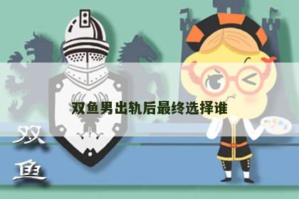 双鱼男出轨后最终选择谁