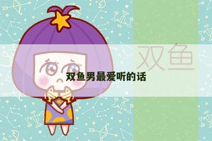 双鱼男最爱听的话