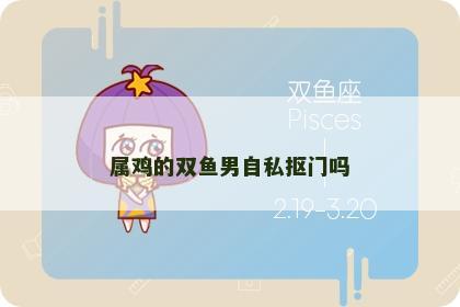 属鸡的双鱼男自私抠门吗