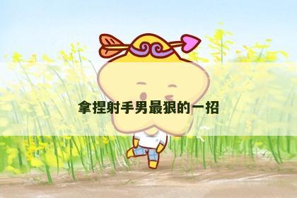 拿捏射手男最狠的一招