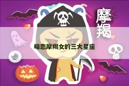 暗恋摩羯女的三大星座