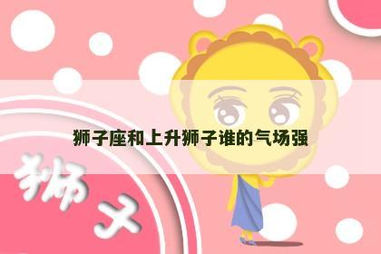 狮子座和上升狮子谁的气场强