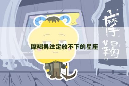摩羯男注定放不下的星座