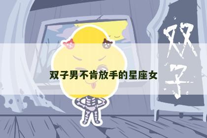 双子男不肯放手的星座女