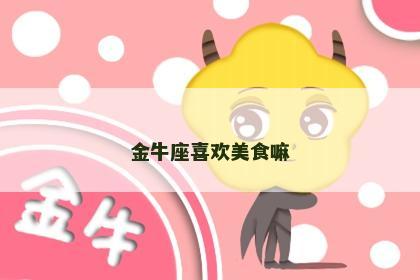 金牛座喜欢美食嘛