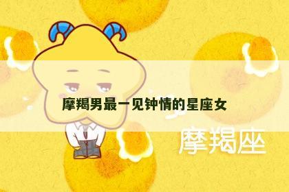 摩羯男最一见钟情的星座女