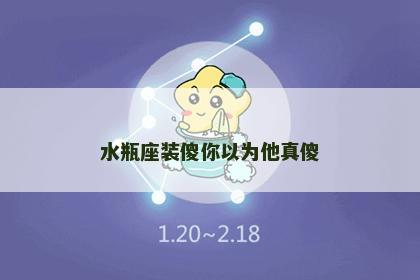 水瓶座装傻你以为他真傻