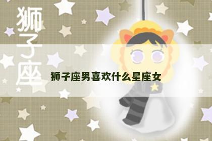 狮子座男喜欢什么星座女