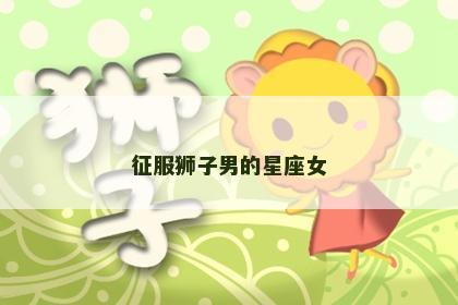 征服狮子男的星座女