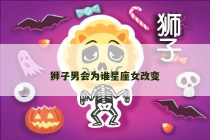 狮子男会为谁星座女改变