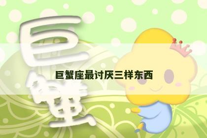 巨蟹座最讨厌三样东西