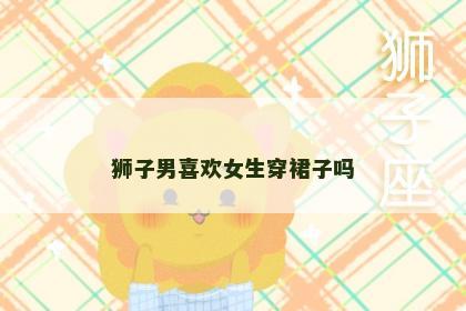 狮子男喜欢女生穿裙子吗