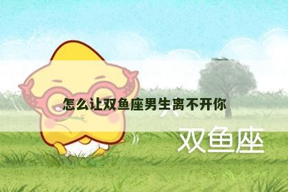 怎么让双鱼座男生离不开你