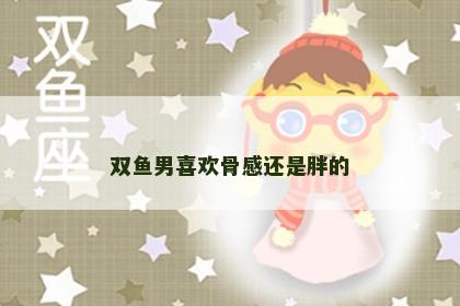双鱼男喜欢骨感还是胖的