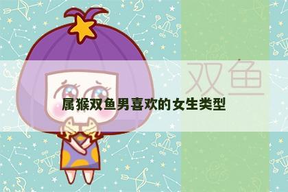 属猴双鱼男喜欢的女生类型