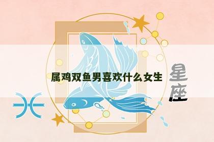 属鸡双鱼男喜欢什么女生