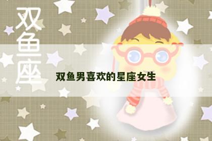 双鱼男喜欢的星座女生