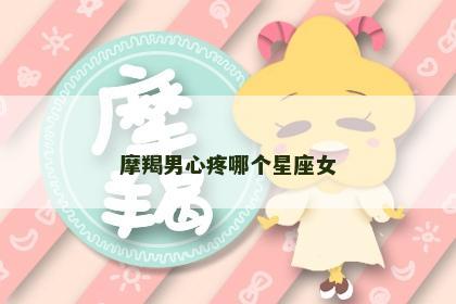 摩羯男心疼哪个星座女