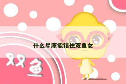 什么星座能镇住双鱼女