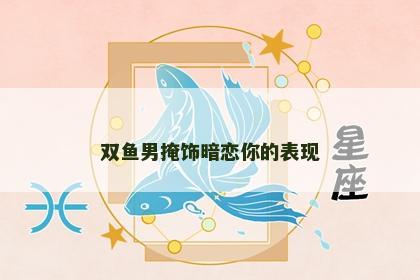 双鱼男掩饰暗恋你的表现