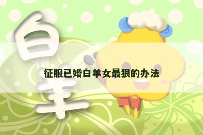 征服已婚白羊女最狠的办法