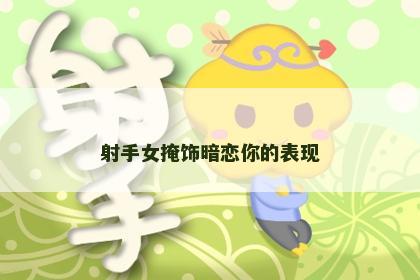射手女掩饰暗恋你的表现