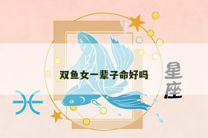 双鱼女一辈子命好吗