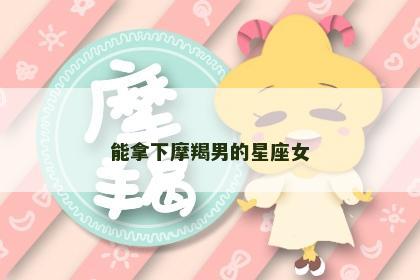 能拿下摩羯男的星座女