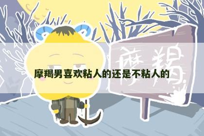 摩羯男喜欢粘人的还是不粘人的