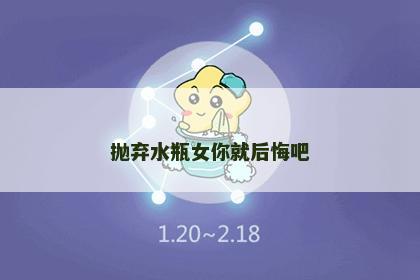 抛弃水瓶女你就后悔吧