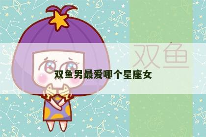 双鱼男最爱哪个星座女