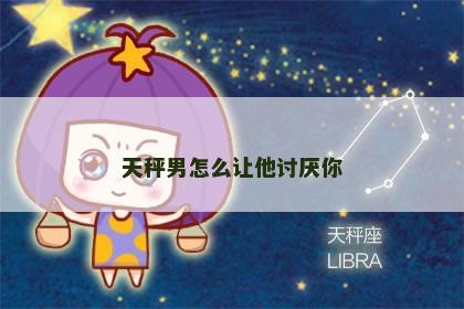 天秤男怎么让他讨厌你