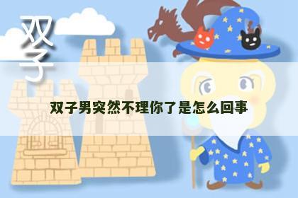 双子男突然不理你了是怎么回事