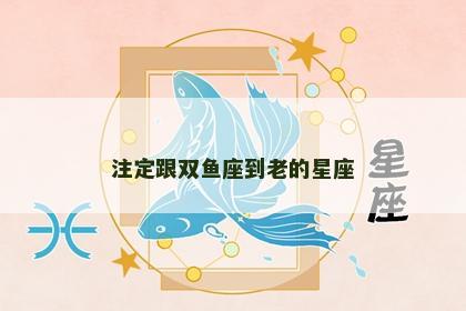 注定跟双鱼座到老的星座