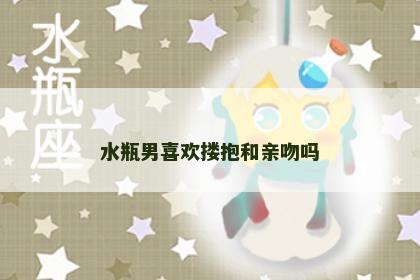 水瓶男喜欢搂抱和亲吻吗