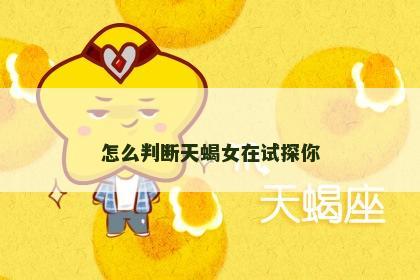 怎么判断天蝎女在试探你