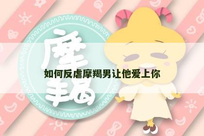 如何反虐摩羯男让他爱上你