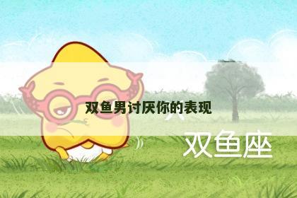 双鱼男讨厌你的表现