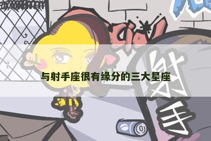 与射手座很有缘分的三大星座