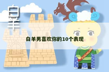 白羊男喜欢你的10个表现