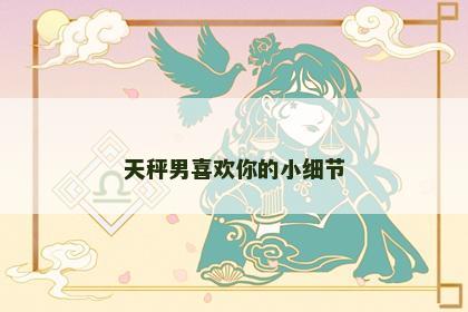 天秤男喜欢你的小细节