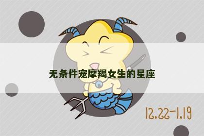 无条件宠摩羯女生的星座