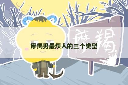摩羯男最烦人的三个类型